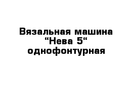 Вязальная машина “Нева-5“ однофонтурная